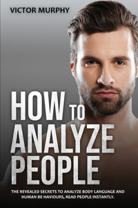 How to Analyze People: The Revealed Secrets to Analyze Body Language and Human Behaviours, Read People Instantly.