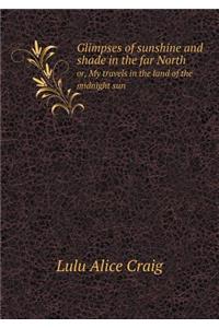 Glimpses of sunshine and shade in the far North or, My travels in the land of the midnight sun