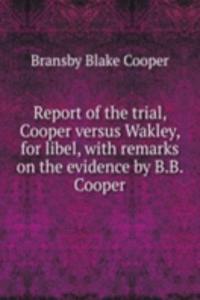 Report of the trial, Cooper versus Wakley, for libel, with remarks on the evidence by B.B. Cooper