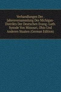 Verhandlungen Der . Jahresversammlung Des Michigan-Distrikts Der Deutschen Evang.-Luth. Synode Von Missouri, Ohio Und Anderen Staaten (German Edition)