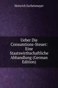 Ueber Die Consumtions-Steuer: Eine Staatswirthschaftliche Abhandlung (German Edition)