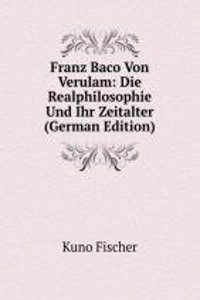 Franz Baco Von Verulam: Die Realphilosophie Und Ihr Zeitalter (German Edition)