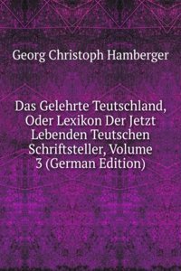 Das Gelehrte Teutschland, Oder Lexikon Der Jetzt Lebenden Teutschen Schriftsteller, Volume 3 (German Edition)