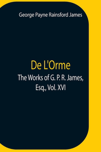 De L'Orme.The Works Of G. P. R. James, Esq., Vol. Xvi