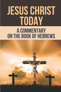 Jesus Christ Today: A Commentary On The Book Of Hebrews: Why Is The Book Of Hebrews So Important