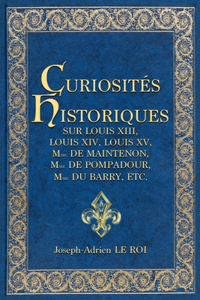 Curiosités historiques sur Louis XIII, Louis XIV, Louis XV, Mme de Maintenon, Mme de Pompadour, Mme du Barry, etc.