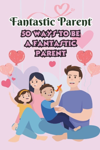Fantastic Parent 50 ways to be a Fantastic Parent