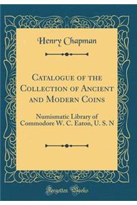 Catalogue of the Collection of Ancient and Modern Coins: Numismatic Library of Commodore W. C. Eaton, U. S. N (Classic Reprint)