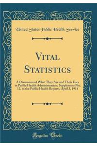 Vital Statistics: A Discussion of What They Are and Their Uses in Public Health Administration; Supplement No; 12, to the Public Health Reports, April 3, 1914 (Classic Reprint)