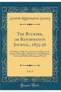 The Bulwark, or Reformation Journal, 1855-56, Vol. 5: In Defence of the True Interests of Man and of Society, Especially in Reference to the Religious, Social, and Political Bearings of Popery (Classic Reprint)