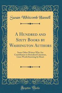 A Hundred and Sixty Books by Washington Authors: Some Other Writers Who Are Contributors to Periodical Literature, Lines Worth Knowing by Heart (Classic Reprint)