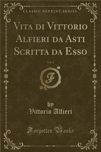 Vita Di Vittorio Alfieri Da Asti Scritta Da Esso, Vol. 1 (Classic Reprint)
