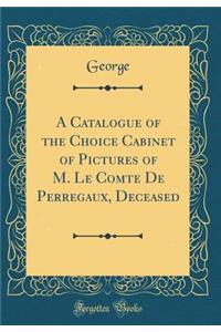A Catalogue of the Choice Cabinet of Pictures of M. Le Comte de Perregaux, Deceased (Classic Reprint)