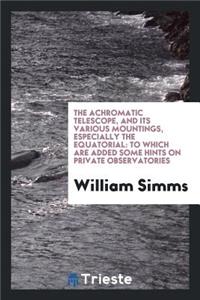 The Achromatic Telescope, and Its Various Mountings, Especially the Equatorial: To Which Are ...