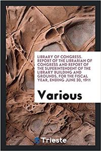 Library of Congress. Report of the Librarian of Congress and Report of the Superintendent of the Library Building and Grounds, for the fiscal year, en