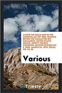 Amend the Gold and Silver Marking Act of 1906. Hearing Before the Committee on Commerce, United States Senate, Ninety-Fourth Congress, Second Session on S. 3095. March 24, 1976. Serial No. 94-58