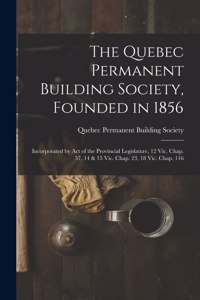 Quebec Permanent Building Society, Founded in 1856 [microform]: Incorporated by Act of the Provincial Legislature, 12 Vic. Chap. 57, 14 & 15 Vic. Chap. 23, 18 Vic. Chap. 116