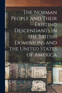 The Norman People and Their Existing Descendants in the British Dominions and the United States of America
