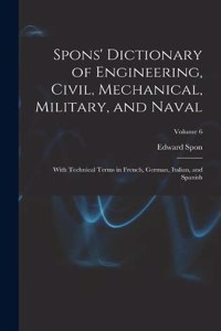 Spons' Dictionary of Engineering, Civil, Mechanical, Military, and Naval; With Technical Terms in French, German, Italian, and Spanish; Volume 6