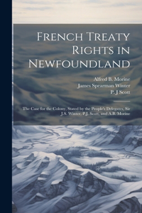 French Treaty Rights in Newfoundland; the Case for the Colony, Stated by the People's Delegates, Sir J.S. Winter, P.J. Scott, and A.B. Morine