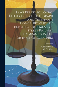 Laws Relating To Gas, Electric Light, Telegraph And Telephone Companies And The Electric Equipment Of Street Railway Companies In The District Of Columbia