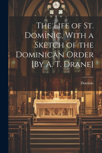Life of St. Dominic, With a Sketch of the Dominican Order [By A. T. Drane]