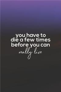 You Have To Die A Few Times Before You Can Really Live