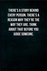 There's a story behind every person. There's a reason why they're the way they are. Think about that before you judge someone.