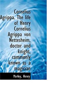 Cornelius Agrippa. the Life of Henry Cornelius Agrippa Von Nettesheim, Doctor and Knight, Commonly K