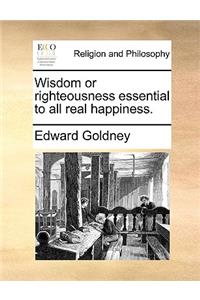 Wisdom or Righteousness Essential to All Real Happiness.