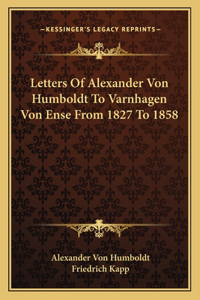 Letters of Alexander Von Humboldt to Varnhagen Von Ense from 1827 to 1858