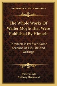 Whole Works of Walter Moyle That Were Published by Himself