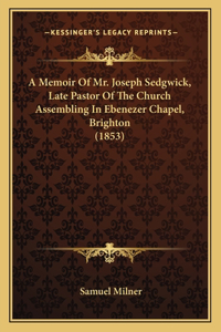 Memoir Of Mr. Joseph Sedgwick, Late Pastor Of The Church Assembling In Ebenezer Chapel, Brighton (1853)