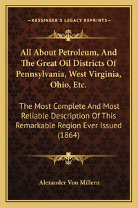 All About Petroleum, And The Great Oil Districts Of Pennsylvania, West Virginia, Ohio, Etc.: The Most Complete And Most Reliable Description Of This Remarkable Region Ever Issued (1864)