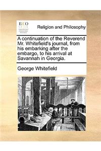 A Continuation of the Reverend Mr. Whitefield's Journal, from His Embarking After the Embargo, to His Arrival at Savannah in Georgia.