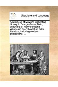 A Catalogue of Meyler's Circulating Library, in Orange-Grove, Bath; Consisting of Many Thousand Volumes in Every Branch of Polite Literature, Including Modern Publications; ...