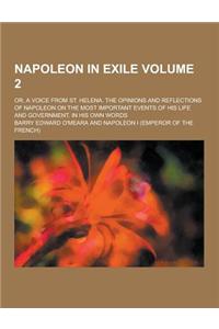 Napoleon in Exile; Or, a Voice from St. Helena. the Opinions and Reflections of Napoleon on the Most Important Events of His Life and Government, in H