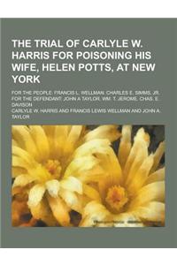 The Trial of Carlyle W. Harris for Poisoning His Wife, Helen Potts, at New York; For the People: Francis L. Wellman. Charles E. SIMMs, Jr. for the Def