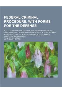 Federal Criminal Procedure, with Forms for the Defense; A Collection of the Federal Statutes and Decisions Governing Procedure in Criminal Cases, Inte