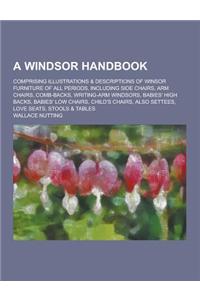 A Windsor Handbook; Comprising Illustrations & Descriptions of Winsor Furniture of All Periods, Including Side Chairs, Arm Chairs, Comb-Backs, Writi