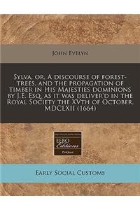 Sylva, Or, a Discourse of Forest-Trees, and the Propagation of Timber in His Majesties Dominions by J.E. Esq. as It Was Deliver'd in the Royal Society the Xvth of October, MDCLXII (1664)