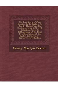 The True Story of John Smyth, the Se-Baptist, as Told by Himself and His Contemporaries [&C.]. with Collections Toward a Bibliography of the First Two Generations of the Baptist Controversy