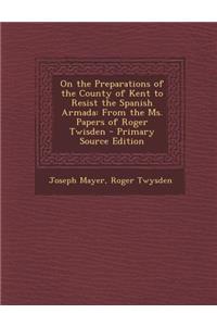 On the Preparations of the County of Kent to Resist the Spanish Armada: From the Ms. Papers of Roger Twisden