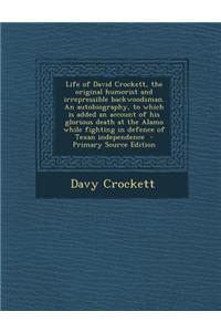 Life of David Crockett, the Original Humorist and Irrepressible Backwoodsman. an Autobiography, to Which Is Added an Account of His Glorious Death at