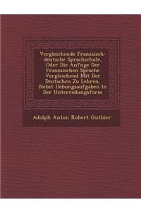 Vergleichende Franz Sisch-Deutsche Sprachschule, Oder Die Anf Nge Der Franz Sischen Sprache Vergleichend Mit Der Deutschen Zu Lehren, Nebst Uebungsauf