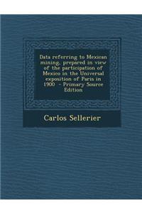Data Referring to Mexican Mining, Prepared in View of the Participation of Mexico in the Universal Exposition of Paris in 1900 - Primary Source Edition