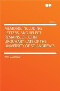 Memoirs, Including Letters, and Select Remains, of John Urquhart, Late of the University of St. Andrew's