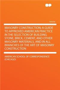 Masonry Construction; A Guide to Approved American Practice in the Selection of Building Stone, Brick, Cement, and Other Masonry Materials, and in All Branches of the Art of Masonry Construction