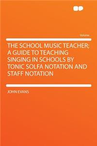 The School Music Teacher; A Guide to Teaching Singing in Schools by Tonic Solfa Notation and Staff Notation
