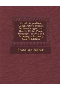 Great Argentina: Comparative Studies Between Argentina, Brazil, Chile, Peru, Uruguay, Bolivia and Paraguay - Primary Source Edition